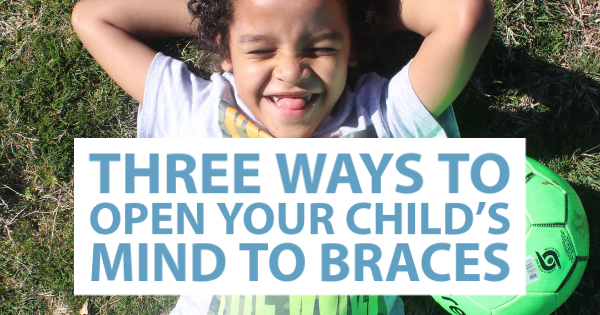 Three Ways to Open Your Child's Mind to Braces