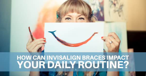 Orthodontics LA - How Can Invisalign Braces Impact Your Daily Routine?